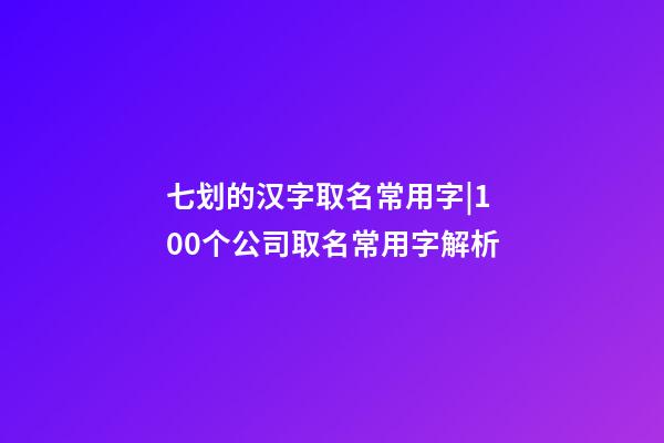 七划的汉字取名常用字|100个公司取名常用字解析-第1张-公司起名-玄机派